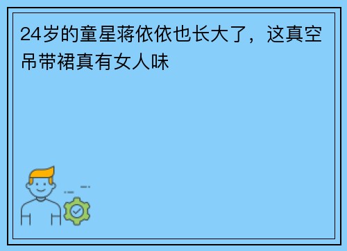 24岁的童星蒋依依也长大了，这真空吊带裙真有女人味